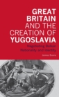 Image for Great Britain and the creation of Yugoslavia  : negotiating Balkan nationality and identity