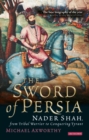Image for The sword of Persia  : Nader Shah, from tribal warrior to conquering tyrant