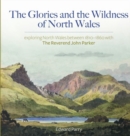 Image for The glories and the wildness of North Wales  : exploring North Wales 1810-1860 with the Reverend John Parker