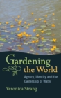 Image for Gardening the World : Agency, Identity and the Ownership of Water