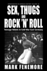 Image for Sex, thugs and rock &#39;n&#39; roll  : teenage rebels in Cold-War East Germany