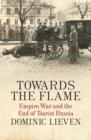 Image for Towards the flame  : empire, war and the end of Tsarist Russia