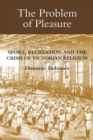 Image for The problem of pleasure: sport, recreation, and the crisis of Victorian religion