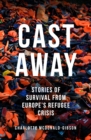 Image for Cast Away: Stories of Survival from Europe&#39;s Refugee Crisis