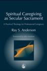 Image for Spiritual caregiving as secular sacrament: a practical theology for professional caregivers