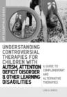 Image for Understanding controversial therapies for children with autism attention deficit disorder, and other learning disabilities: a guide to complementary and alternative medicine