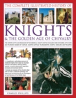 Image for The complete illustrated history of knights &amp; the golden age of chivalry  : the history, myth and romance of the medieval knights and the chivalric code explored with over 450 stunning images of cast