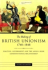 Image for The making of British unionism, 1740-1848  : politics, government, and the Anglo-Irish constitutional relationship