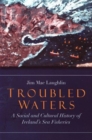 Image for Troubled waters  : cultural and social history of Ireland&#39;s sea fisheries