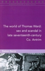 Image for The world of Thomas Ward  : sex and scandal in late-17th century Co. Antrim