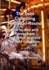 Image for The debt collecting merry-go-round  : how to deal with harrassment and unfair practice by debt collectors