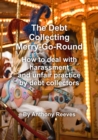 Image for The debt collecting merry-go-round: how to deal with harassment and unfair practice by debt collectors