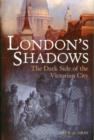 Image for London&#39;s shadows  : the dark side of the Victorian city