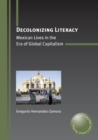Image for Decolonizing literacy  : Mexican lives in the era of global capitalism