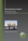 Image for Decolonizing literacy: Mexican lives in the era of global capitalism
