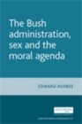 Image for The Bush administration, sex and the moral agenda