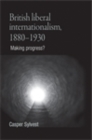 Image for British Liberal Internationalism, 1880-1930: Making Progress?