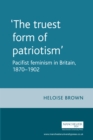 Image for &quot;The truest form of patriotism&quot;: pacifist feminism in Britain, 1870-1902