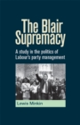 Image for The Blair supremacy: a study in the politics of Labour&#39;s party management