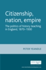 Image for Citizenship, nation, empire: the politics of history teaching in England, 1870-1930