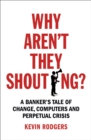 Image for Why aren&#39;t they shouting?  : a banker&#39;s tale of change, computers and perpetual crisis