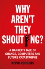 Image for Why aren&#39;t they shouting?  : a banker&#39;s tale of change, computers and perpetual crisis