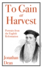 Image for To gain at harvest  : portraits from the English reformation