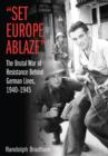 Image for &#39;Set Europe ablaze&#39;  : the brutal war of resistance behind German lines, 1940-1945