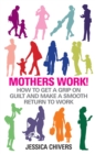 Image for Mothers work!: how to get a grip on guilt and make a smooth return to work
