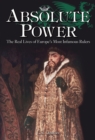 Image for Absolute power: the real lives of Europe&#39;s most infamous rulers