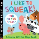 Image for I like to squeak! How do you speak?  : a noisy lift-the-flap book