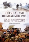 Image for Retreat and rearguard 1914  : the BEF&#39;s actions from Mons to Marne