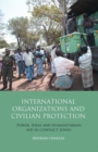 Image for International organizations and civilian protection  : power, ideas and humanitarian aid in conflict zones