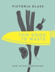 Image for Too good to waste  : how to eat everything