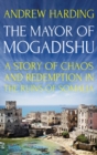 Image for The mayor of Mogadishu  : a story of chaos and redemption in the ruins of Somalia