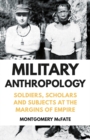 Image for Military anthropology  : soldiers, scholars and subjects at the margins of empire