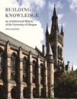 Image for Building Knowledge : An Architectural History of the University of Glasgow