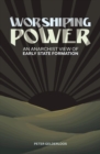 Image for Worshiping power: an anarchist view of early state formation