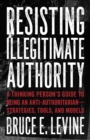 Image for Resisting illegitimate authority: a thinking person&#39;s guide to being an anti-authoritarian - strategies, tools, and models