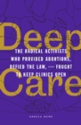 Image for Deep Care: The Radical Activists Who Provided Abortions, Defied the Law, and Fought to Keep Clinics Open