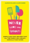 Image for Never mind the sprouts  : simple and easy recipes that all the family will enjoy ... especially fussy eaters