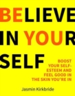 Image for Believe in yourself  : boost your self-esteem and feel good in the skin you&#39;re in