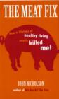 Image for The meat fix  : how a lifetime of healthy eating nearly killed me!