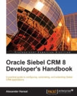 Image for Oracle Siebel CRM 8 developer&#39;s handbook: a practical guide to configuring, automating, and extending Siebel CRM applications