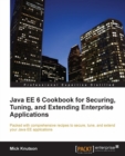Image for Java EE 6 cookbook for securing, tuning, and extending enterprise applications: packed with comprehensive recipes to secure, tune, and extend your Java EE applications