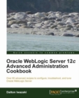 Image for Oracle WebLogic server 12c advanced administration cookbook: over 60 advanced recipes to configure, troubleshoot, and tune Oracle WebLogic server