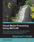 Image for Visual media processing using MATLAB beginner&#39;s guide: learn a range of techniques from enhancing and adding artistic effects to your photographs, to editing and processing your videos, all using MATLAB