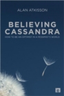 Image for Believing Cassandra  : how to be an optimist in a pessimist&#39;s world