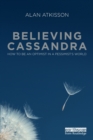 Image for Believing Cassandra  : how to be an optimist in a pessimist&#39;s world