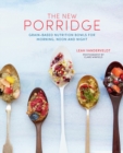 Image for The new porridge  : grain-based nutrition bowls for morning, noon and night